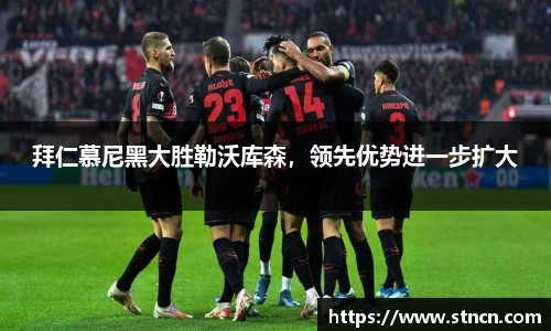 拜仁慕尼黑大胜勒沃库森，领先优势进一步扩大