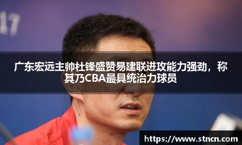 广东宏远主帅杜锋盛赞易建联进攻能力强劲，称其乃CBA最具统治力球员