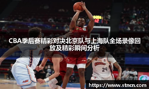 CBA季后赛精彩对决北京队与上海队全场录像回放及精彩瞬间分析
