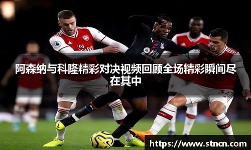 阿森纳与科隆精彩对决视频回顾全场精彩瞬间尽在其中